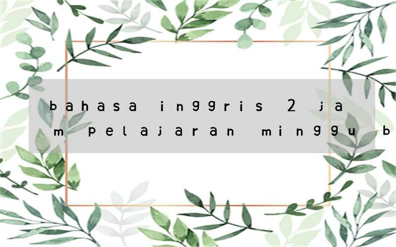 bahasa inggris 2 jam pelajaran minggu berapa semester sd
